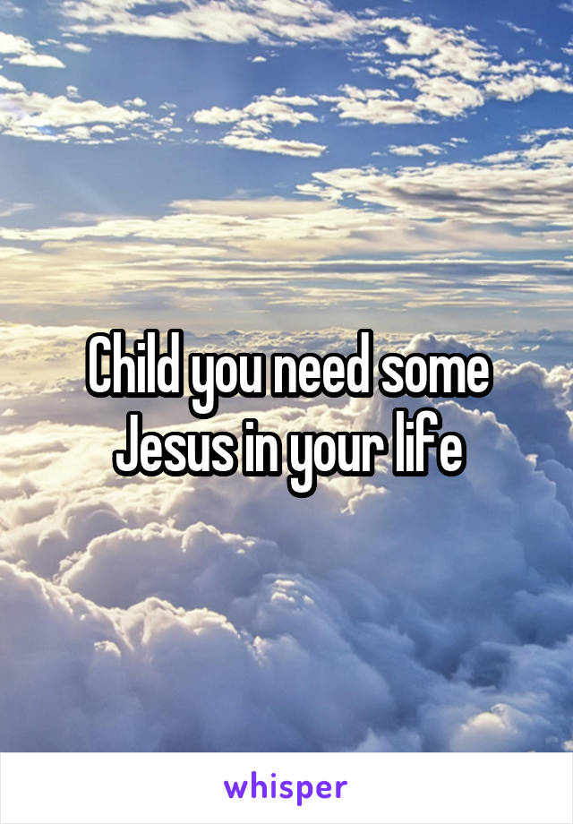 Child you need some Jesus in your life