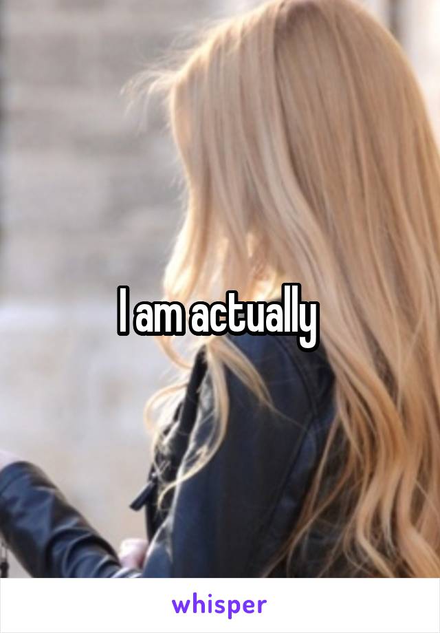 I am actually 