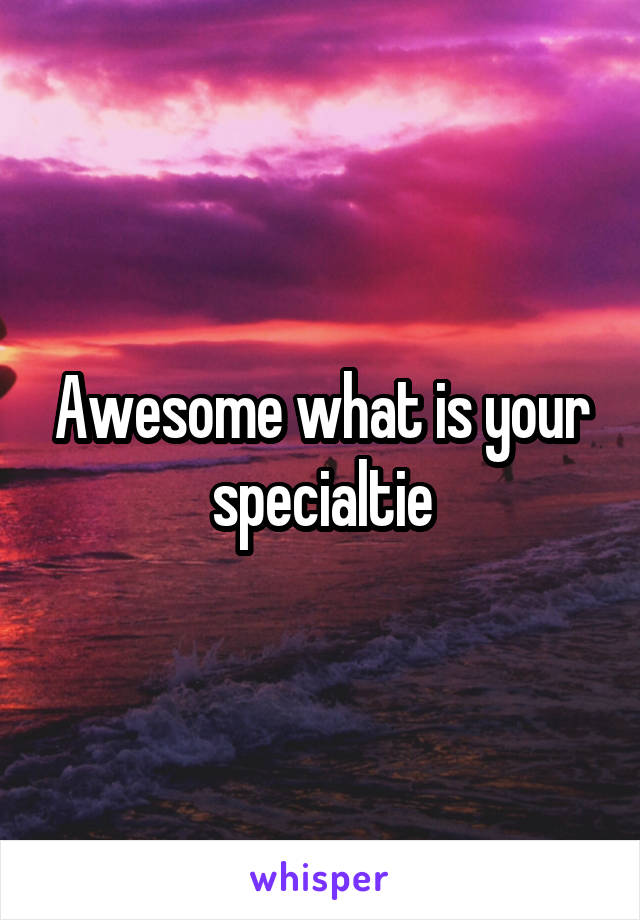 Awesome what is your specialtie