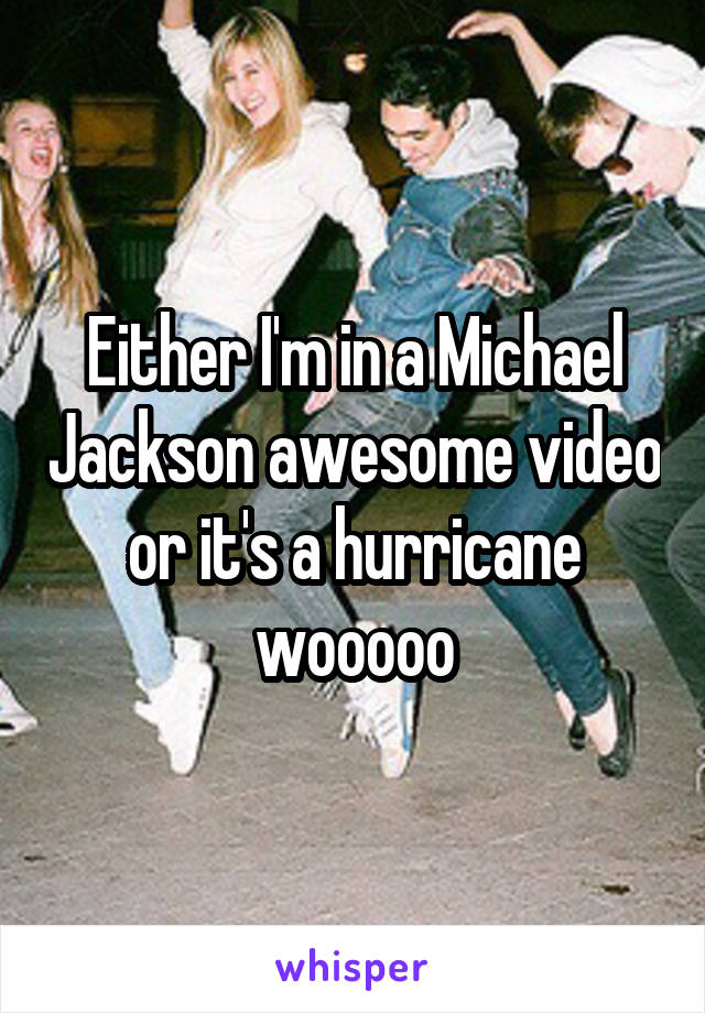 Either I'm in a Michael Jackson awesome video or it's a hurricane wooooo