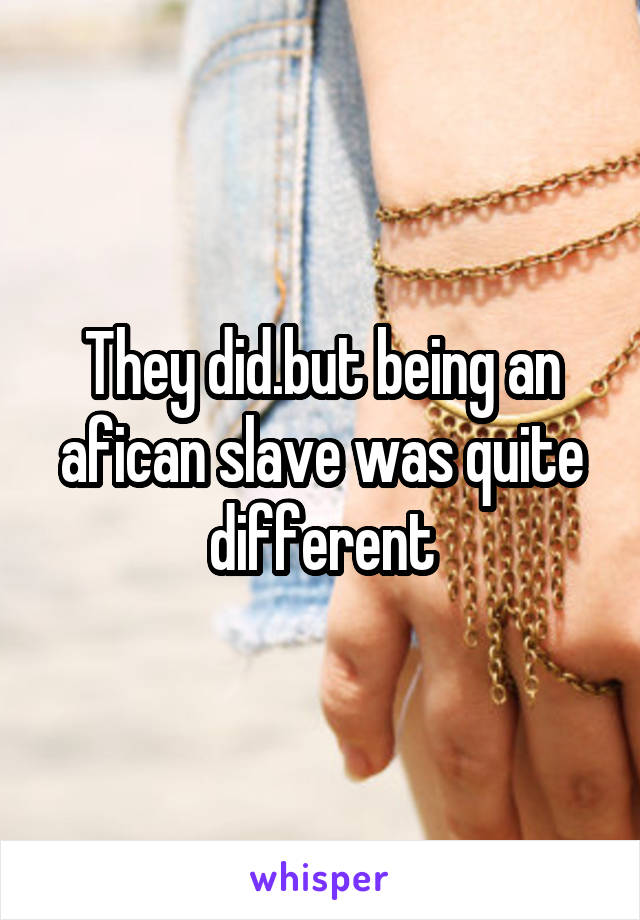 They did.but being an afican slave was quite different