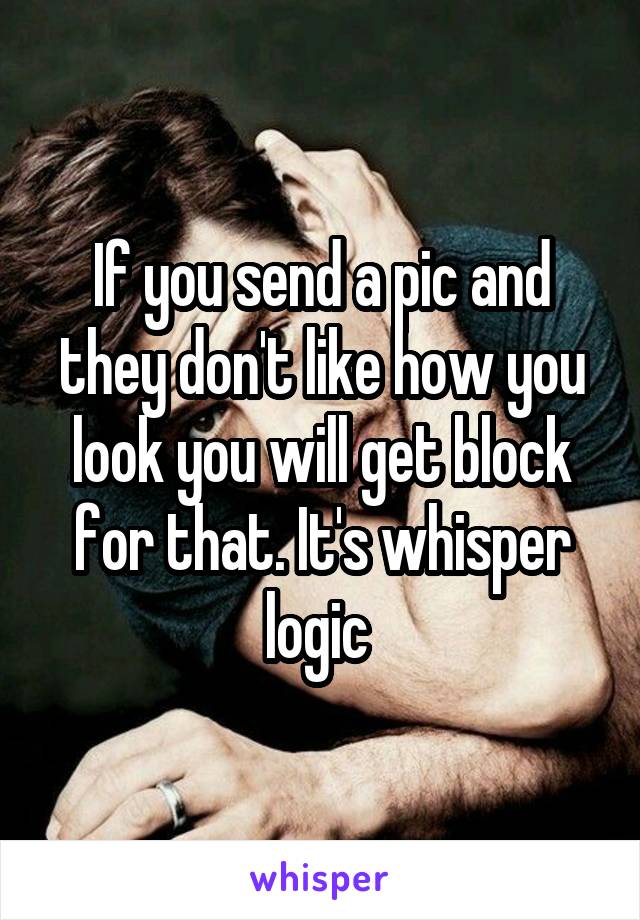 If you send a pic and they don't like how you look you will get block for that. It's whisper logic 