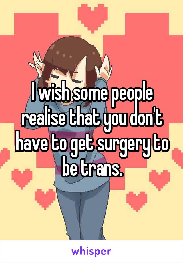 I wish some people realise that you don't have to get surgery to be trans.