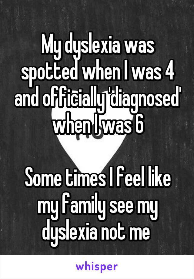 My dyslexia was spotted when I was 4 and officially 'diagnosed' when I was 6

Some times I feel like my family see my dyslexia not me 