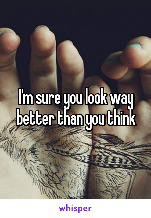 I'm sure you look way better than you think