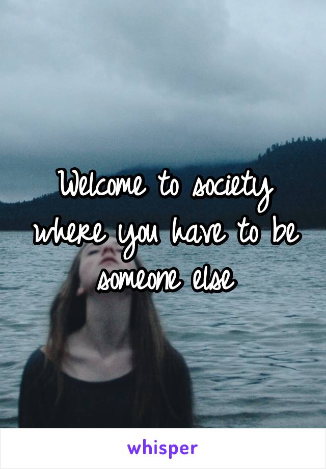 Welcome to society where you have to be someone else