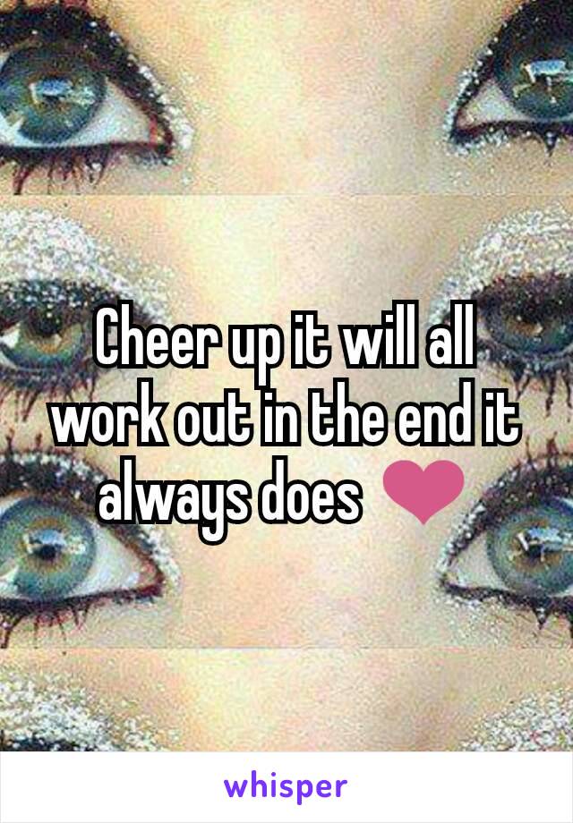 Cheer up it will all work out in the end it always does ❤