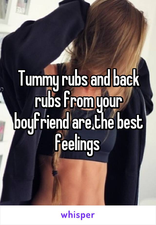 Tummy rubs and back rubs from your boyfriend are the best feelings 