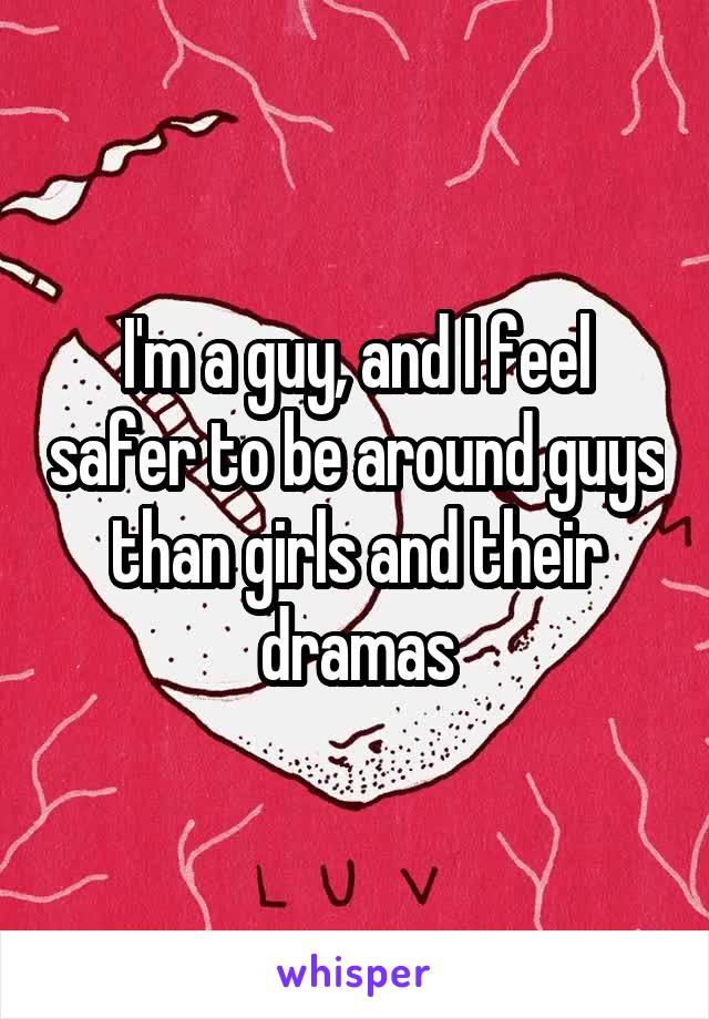 I'm a guy, and I feel safer to be around guys than girls and their dramas