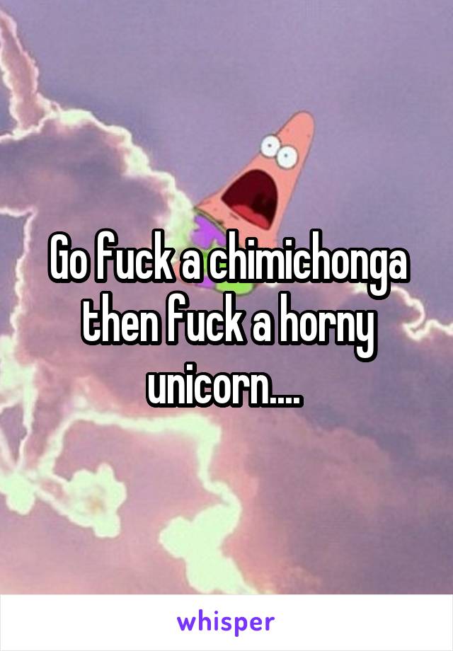 Go fuck a chimichonga then fuck a horny unicorn.... 