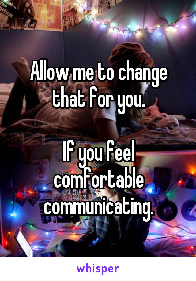 Allow me to change that for you.

If you feel comfortable communicating.