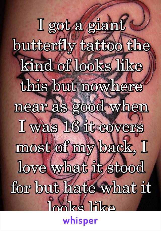 I got a giant butterfly tattoo the kind of looks like this but nowhere near as good when I was 16 it covers most of my back, I love what it stood for but hate what it looks like
