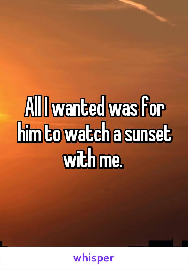 All I wanted was for him to watch a sunset with me. 