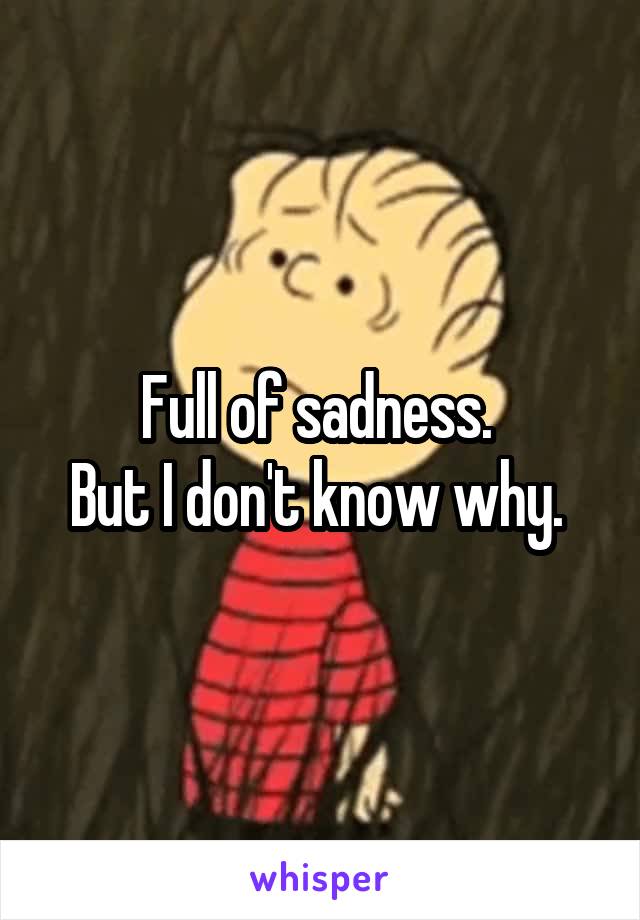 Full of sadness. 
But I don't know why. 