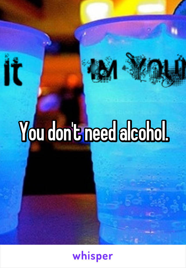 You don't need alcohol.
