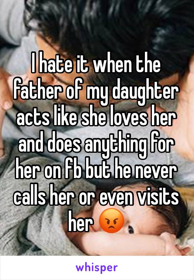 I hate it when the father of my daughter acts like she loves her and does anything for her on fb but he never calls her or even visits her 😡
