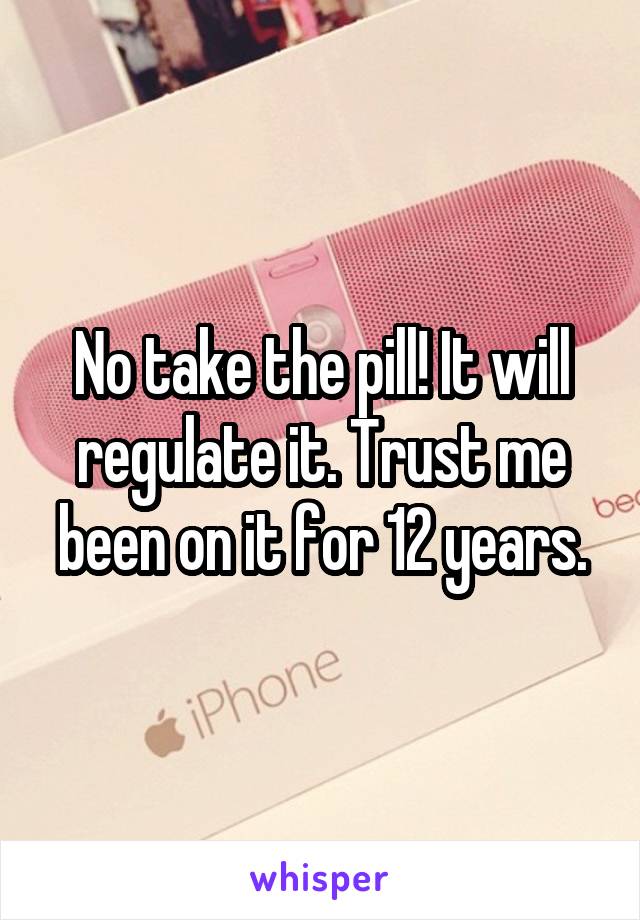 No take the pill! It will regulate it. Trust me been on it for 12 years.
