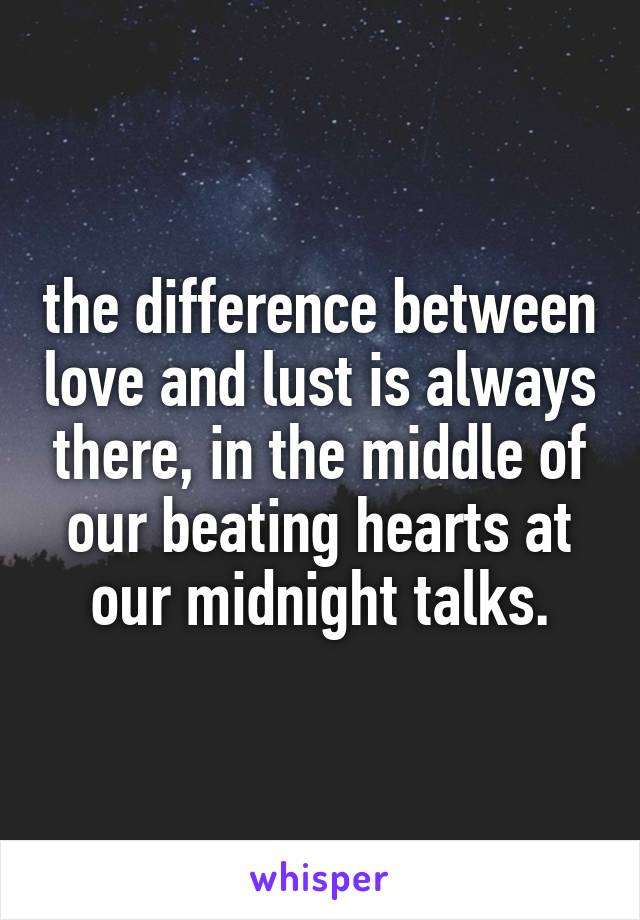 the difference between love and lust is always there, in the middle of our beating hearts at our midnight talks.