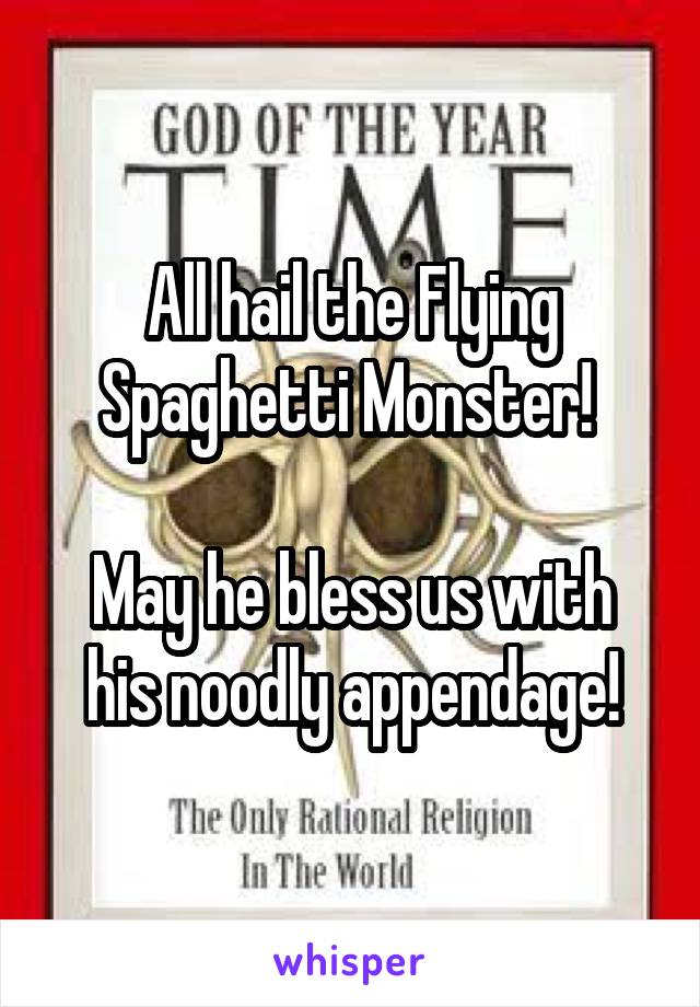 All hail the Flying Spaghetti Monster! 

May he bless us with his noodly appendage!