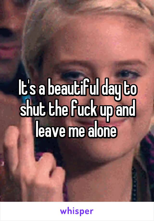 It's a beautiful day to shut the fuck up and leave me alone 
