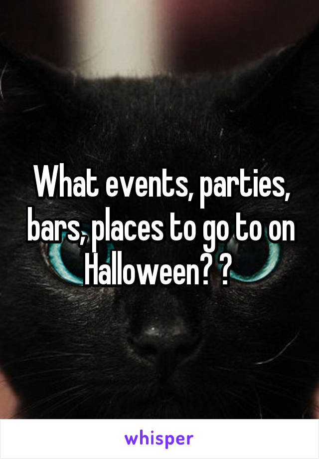 What events, parties, bars, places to go to on Halloween? ? 