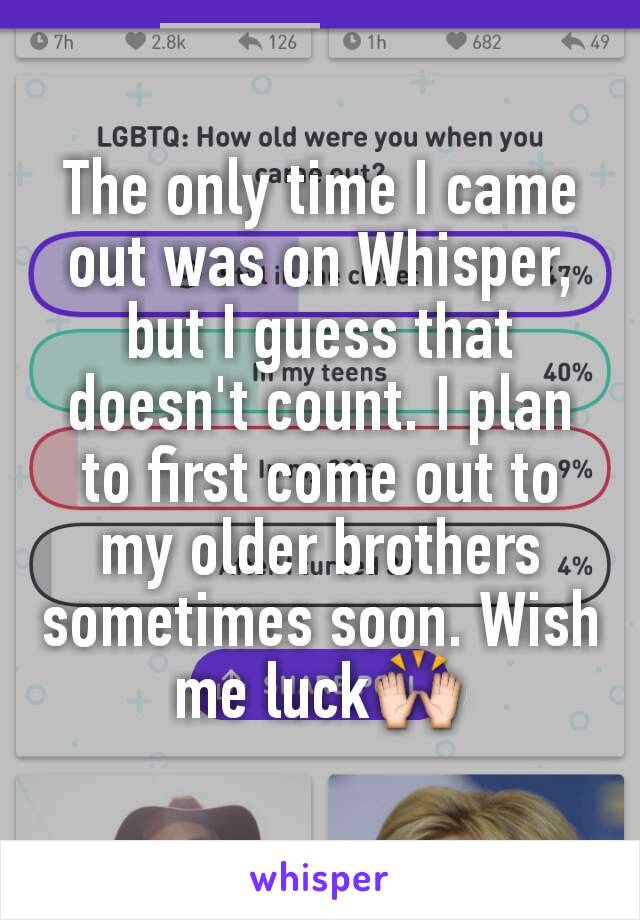 The only time I came out was on Whisper, but I guess that doesn't count. I plan to first come out to my older brothers sometimes soon. Wish me luck🙌