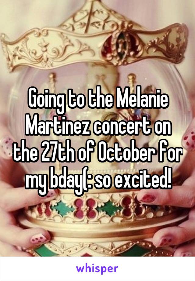 Going to the Melanie Martinez concert on the 27th of October for my bday(: so excited!