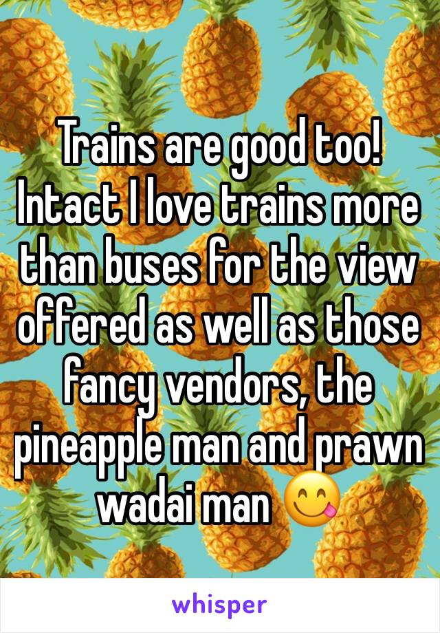 Trains are good too! Intact I love trains more than buses for the view offered as well as those fancy vendors, the pineapple man and prawn wadai man 😋