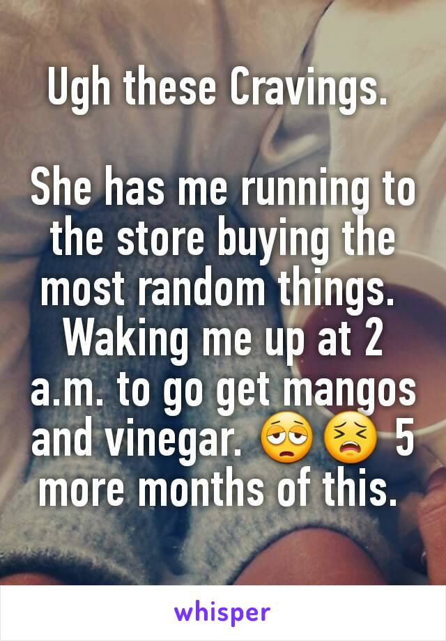 Ugh these Cravings. 

She has me running to the store buying the most random things. 
Waking me up at 2 a.m. to go get mangos and vinegar. 😩😣 5 more months of this. 