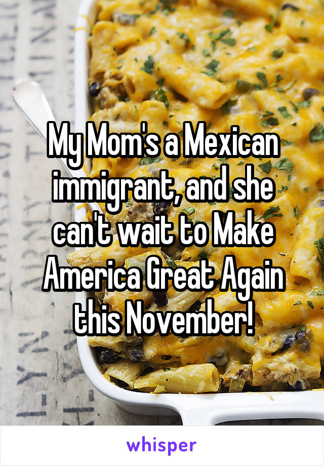 My Mom's a Mexican immigrant, and she can't wait to Make America Great Again this November!