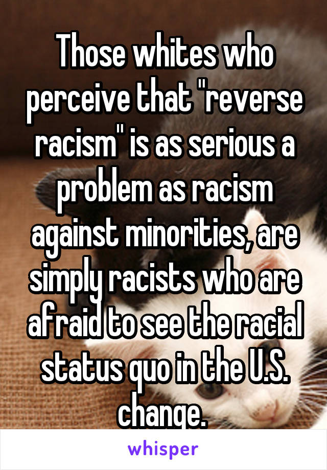 Those whites who perceive that "reverse racism" is as serious a problem as racism against minorities, are simply racists who are afraid to see the racial status quo in the U.S. change. 