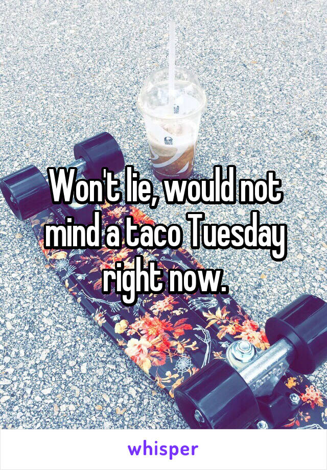 Won't lie, would not mind a taco Tuesday right now.