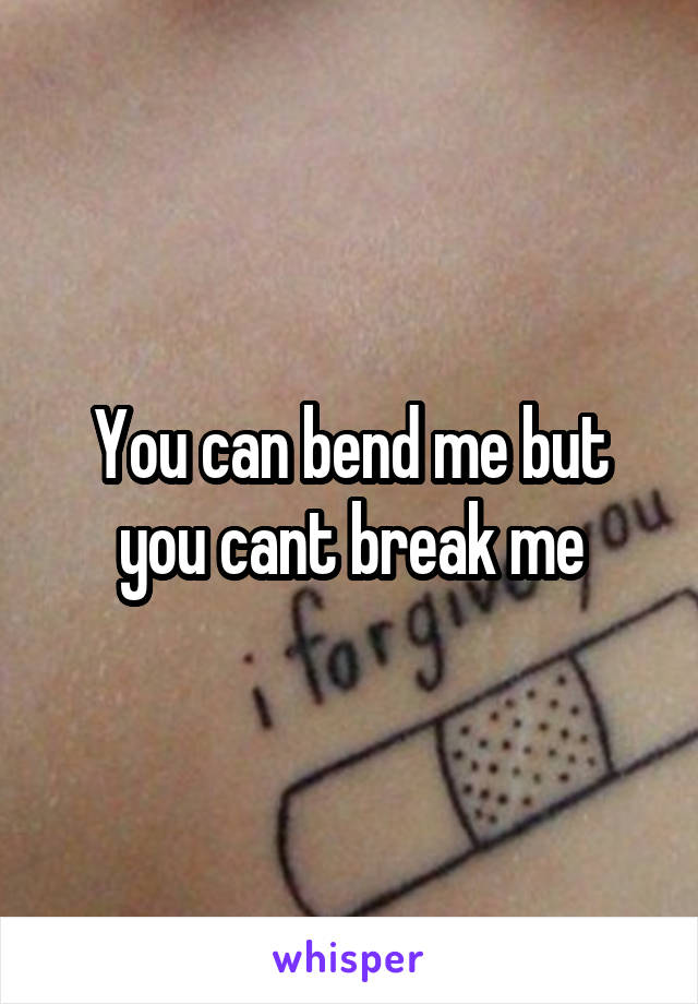 You can bend me but you cant break me