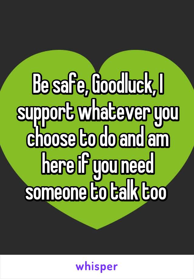 Be safe, Goodluck, I support whatever you choose to do and am here if you need someone to talk too 