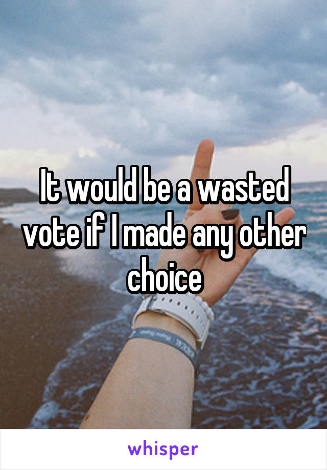 It would be a wasted vote if I made any other choice