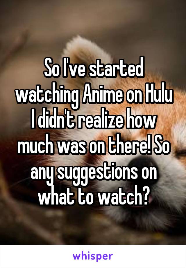 So I've started watching Anime on Hulu I didn't realize how much was on there! So any suggestions on what to watch?