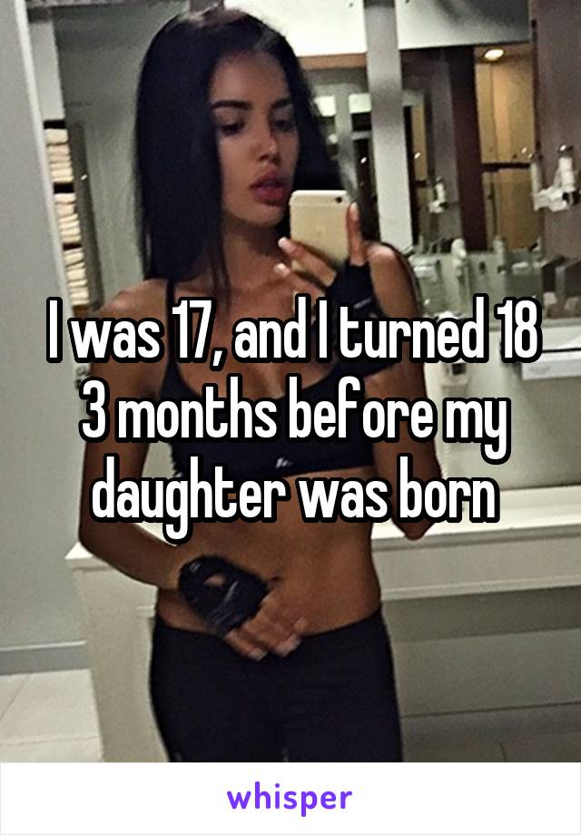 I was 17, and I turned 18 3 months before my daughter was born