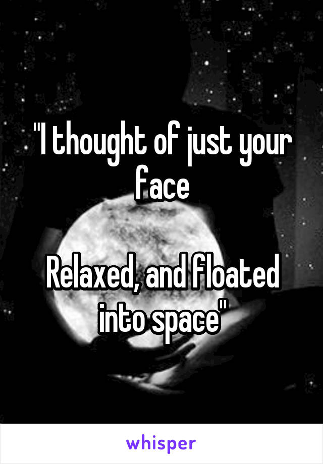 "I thought of just your face

Relaxed, and floated into space"