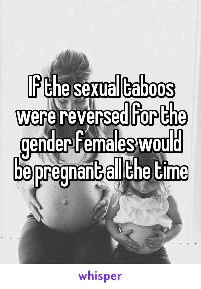If the sexual taboos were reversed for the gender females would be pregnant all the time 