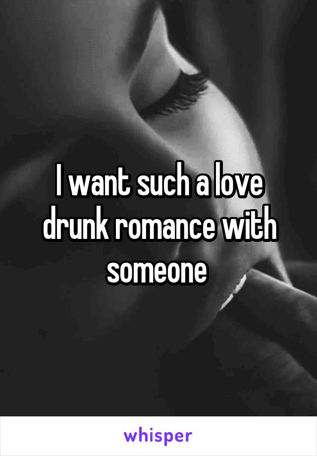 I want such a love drunk romance with someone 