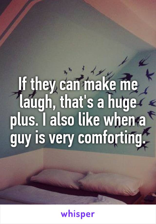 If they can make me laugh, that's a huge plus. I also like when a guy is very comforting.