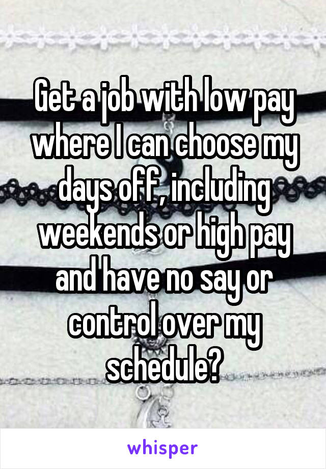 Get a job with low pay where I can choose my days off, including weekends or high pay and have no say or control over my schedule?