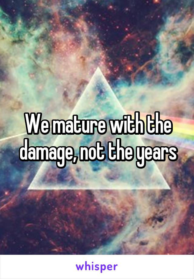 We mature with the damage, not the years