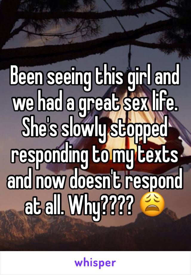Been seeing this girl and we had a great sex life. She's slowly stopped responding to my texts and now doesn't respond at all. Why???? 😩