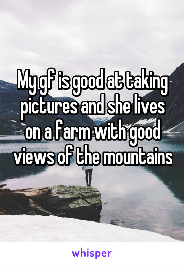 My gf is good at taking pictures and she lives on a farm with good views of the mountains 