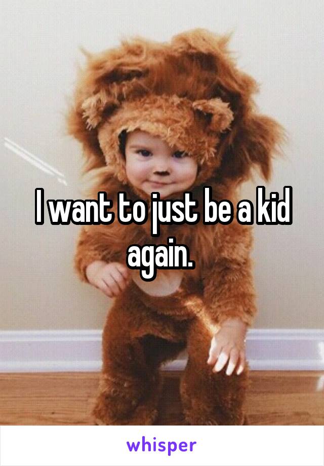 I want to just be a kid again. 