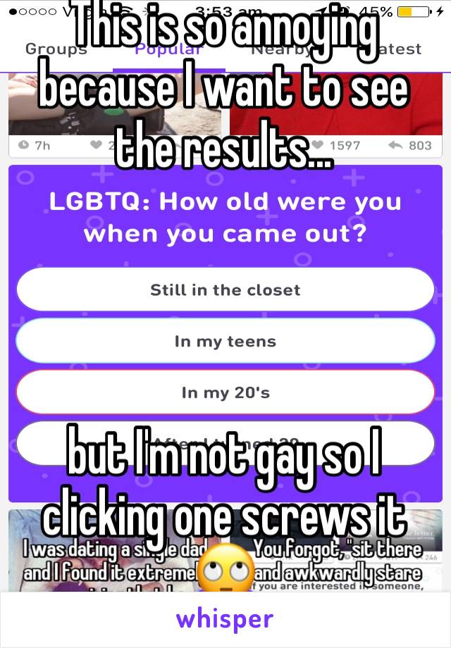 This is so annoying because I want to see the results... 




but I'm not gay so I clicking one screws it 🙄 