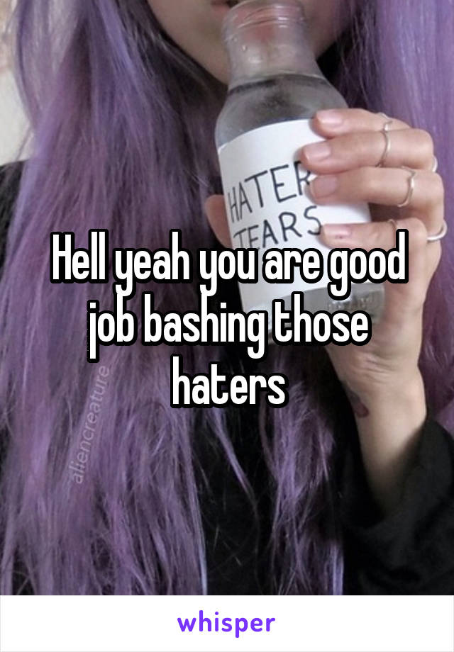 Hell yeah you are good job bashing those haters
