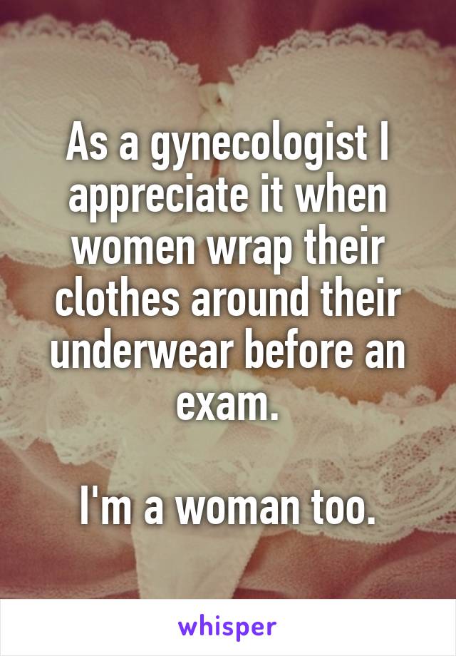 As a gynecologist I appreciate it when women wrap their clothes around their underwear before an exam.

I'm a woman too.