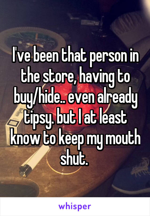 I've been that person in the store, having to buy/hide.. even already tipsy. but I at least know to keep my mouth shut. 
